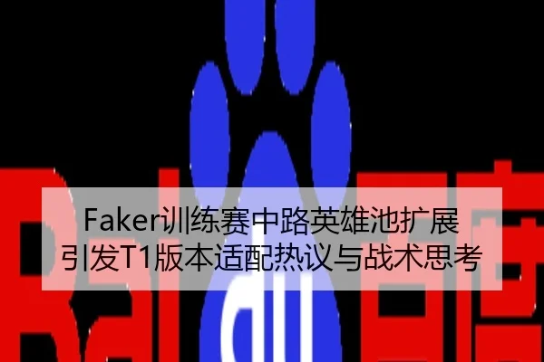 Faker训练赛中路英雄池扩展引发T1版本适配热议与战术思考