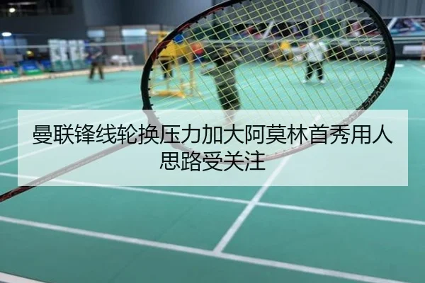 曼联锋线轮换压力加大阿莫林首秀用人思路受关注
