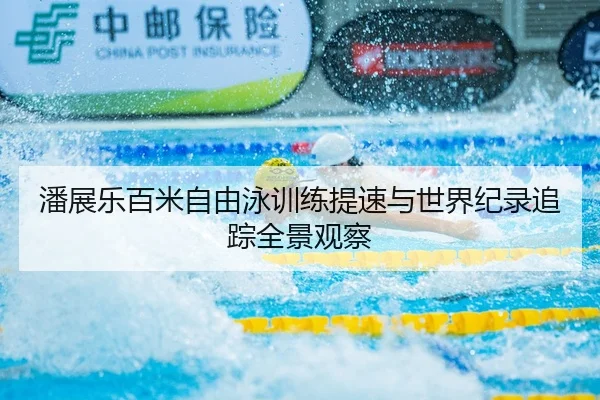 潘展乐百米自由泳训练提速与世界纪录追踪全景观察