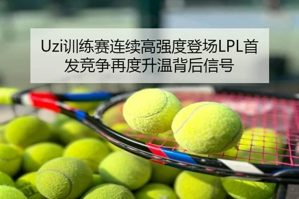 Uzi训练赛连续高强度登场LPL首发竞争再度升温背后信号