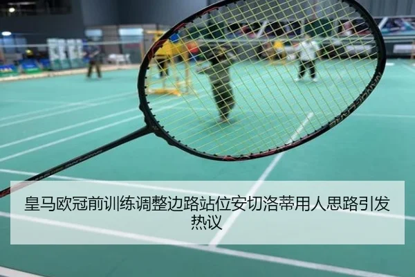 皇马欧冠前训练调整边路站位安切洛蒂用人思路引发热议